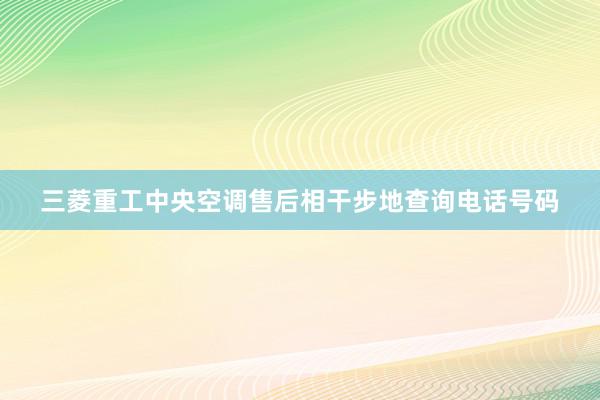 三菱重工中央空调售后相干步地查询电话号码